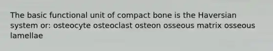 The basic functional unit of compact bone is the Haversian system or: osteocyte osteoclast osteon osseous matrix osseous lamellae