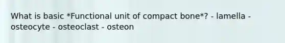 What is basic *Functional unit of compact bone*? - lamella - osteocyte - osteoclast - osteon