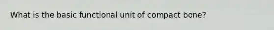 What is the basic functional unit of compact bone?