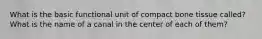 What is the basic functional unit of compact bone tissue called? What is the name of a canal in the center of each of them?