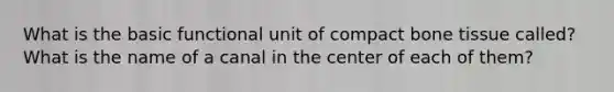 What is the basic functional unit of compact bone tissue called? What is the name of a canal in the center of each of them?