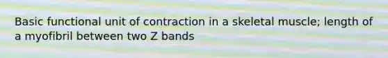 Basic functional unit of contraction in a skeletal muscle; length of a myofibril between two Z bands