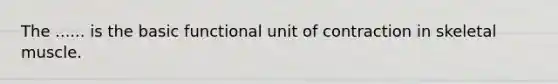 The ...... is the basic functional unit of contraction in skeletal muscle.