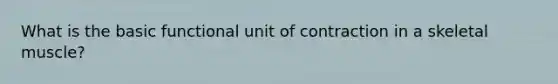 What is the basic functional unit of contraction in a skeletal muscle?