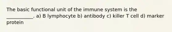 The basic functional unit of the immune system is the ___________. a) B lymphocyte b) antibody c) killer T cell d) marker protein