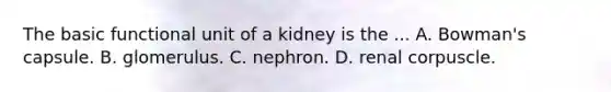 The basic functional unit of a kidney is the ... A. Bowman's capsule. B. glomerulus. C. nephron. D. renal corpuscle.