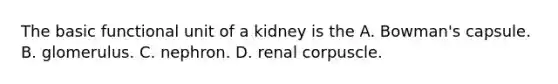 The basic functional unit of a kidney is the A. Bowman's capsule. B. glomerulus. C. nephron. D. renal corpuscle.