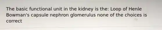 The basic functional unit in the kidney is the: Loop of Henle Bowman's capsule nephron glomerulus none of the choices is correct