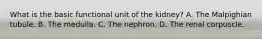What is the basic functional unit of the kidney? A. The Malpighian tubule. B. The medulla. C. The nephron. D. The renal corpuscle.