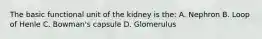 The basic functional unit of the kidney is the: A. Nephron B. Loop of Henle C. Bowman's capsule D. Glomerulus