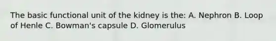 The basic functional unit of the kidney is the: A. Nephron B. Loop of Henle C. Bowman's capsule D. Glomerulus