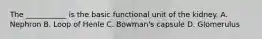 The ___________ is the basic functional unit of the kidney. A. Nephron B. Loop of Henle C. Bowman's capsule D. Glomerulus