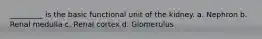 _________ is the basic functional unit of the kidney. a. Nephron b. Renal medulla c. Renal cortex d. Glomerulus