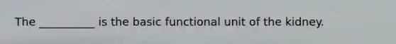 The __________ is the basic functional unit of the kidney.