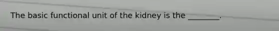 The basic functional unit of the kidney is the ________.