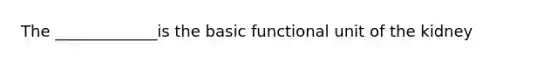 The _____________is the basic functional unit of the kidney