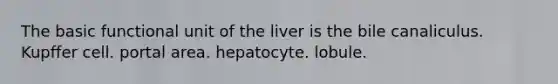 The basic functional unit of the liver is the bile canaliculus. Kupffer cell. portal area. hepatocyte. lobule.