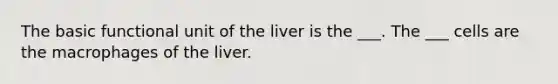 The basic functional unit of the liver is the ___. The ___ cells are the macrophages of the liver.