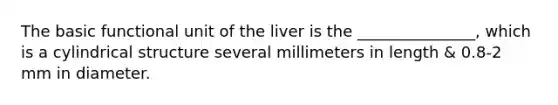 The basic functional unit of the liver is the _______________, which is a cylindrical structure several millimeters in length & 0.8-2 mm in diameter.