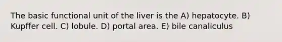 The basic functional unit of the liver is the A) hepatocyte. B) Kupffer cell. C) lobule. D) portal area. E) bile canaliculus