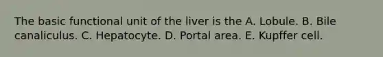 The basic functional unit of the liver is the A. Lobule. B. Bile canaliculus. C. Hepatocyte. D. Portal area. E. Kupffer cell.