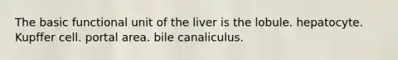 The basic functional unit of the liver is the lobule. hepatocyte. Kupffer cell. portal area. bile canaliculus.