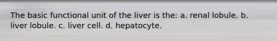 The basic functional unit of the liver is the: a. renal lobule. b. liver lobule. c. liver cell. d. hepatocyte.