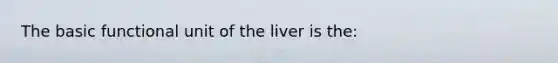 The basic functional unit of the liver is the: