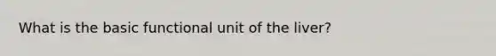 What is the basic functional unit of the liver?