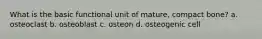 What is the basic functional unit of mature, compact bone? a. osteoclast b. osteoblast c. osteon d. osteogenic cell