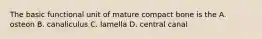 The basic functional unit of mature compact bone is the A. osteon B. canaliculus C. lamella D. central canal