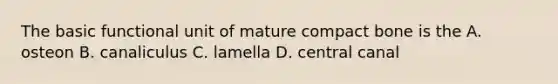 The basic functional unit of mature compact bone is the A. osteon B. canaliculus C. lamella D. central canal