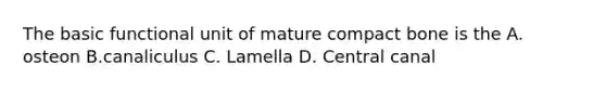 The basic functional unit of mature compact bone is the A. osteon B.canaliculus C. Lamella D. Central canal