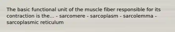 The basic functional unit of the muscle fiber responsible for its contraction is the... - sarcomere - sarcoplasm - sarcolemma - sarcoplasmic reticulum