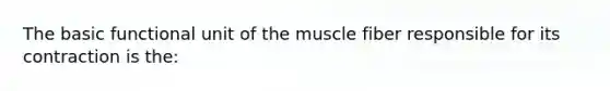 The basic functional unit of the muscle fiber responsible for its contraction is the: