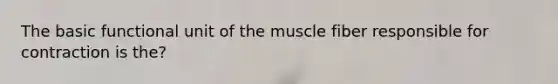 The basic functional unit of the muscle fiber responsible for contraction is the?