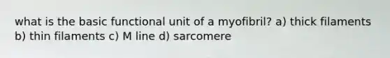 what is the basic functional unit of a myofibril? a) thick filaments b) thin filaments c) M line d) sarcomere