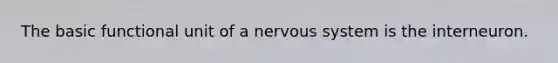 The basic functional unit of a nervous system is the interneuron.