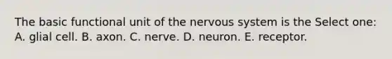 The basic functional unit of the nervous system is the Select one: A. glial cell. B. axon. C. nerve. D. neuron. E. receptor.