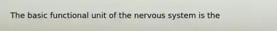 The basic functional unit of the nervous system is the