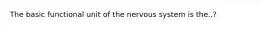 The basic functional unit of the nervous system is the..?