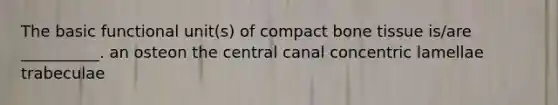 The basic functional unit(s) of compact bone tissue is/are __________. an osteon the central canal concentric lamellae trabeculae