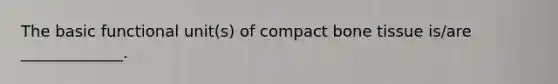 The basic functional unit(s) of compact bone tissue is/are _____________.