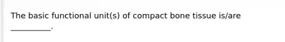 The basic functional unit(s) of compact bone tissue is/are __________.