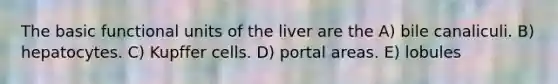 The basic functional units of the liver are the A) bile canaliculi. B) hepatocytes. C) Kupffer cells. D) portal areas. E) lobules