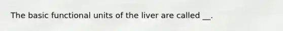 The basic functional units of the liver are called __.