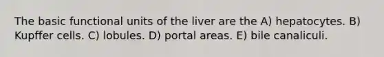 The basic functional units of the liver are the A) hepatocytes. B) Kupffer cells. C) lobules. D) portal areas. E) bile canaliculi.