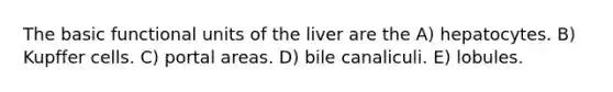 The basic functional units of the liver are the A) hepatocytes. B) Kupffer cells. C) portal areas. D) bile canaliculi. E) lobules.