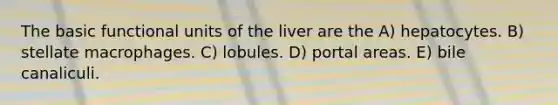 The basic functional units of the liver are the A) hepatocytes. B) stellate macrophages. C) lobules. D) portal areas. E) bile canaliculi.