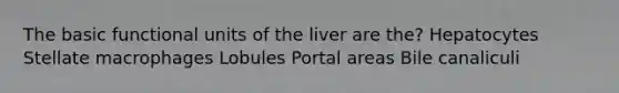 The basic functional units of the liver are the? Hepatocytes Stellate macrophages Lobules Portal areas Bile canaliculi